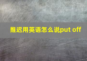 推迟用英语怎么说put off